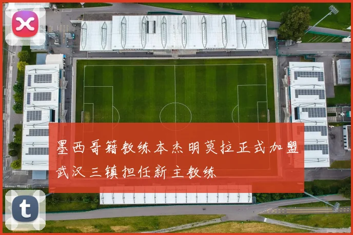 墨西哥籍教练本杰明莫拉正式加盟武汉三镇担任新主教练