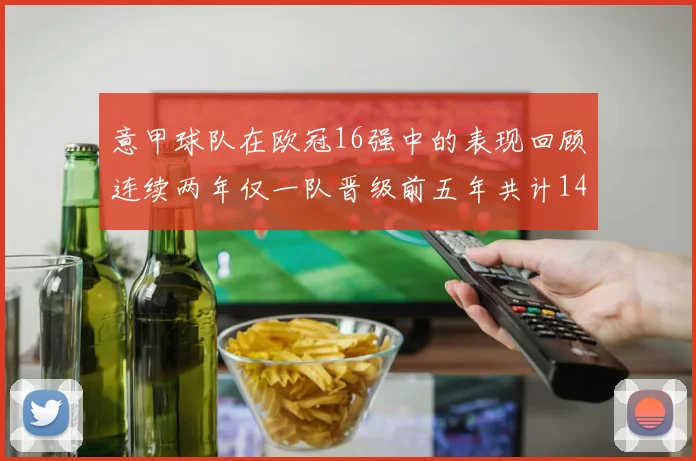 意甲球队在欧冠16强中的表现回顾连续两年仅一队晋级前五年共计14队