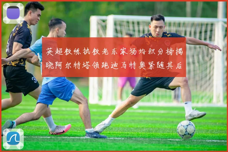 英超教练执教老东家场均积分榜揭晓阿尔特塔领跑迪马特奥紧随其后