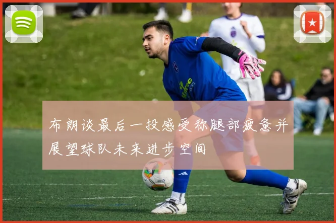 布朗谈最后一投感受称腿部疲惫并展望球队未来进步空间