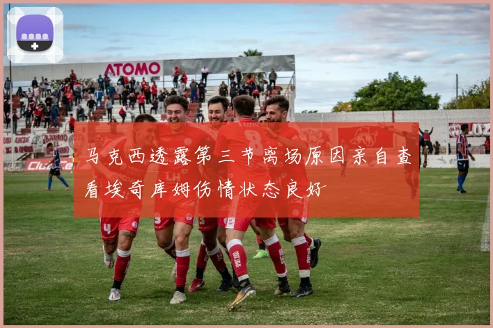 马克西透露第三节离场原因亲自查看埃奇库姆伤情状态良好