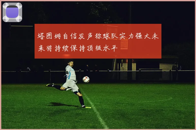 塔图姆自信发声称球队实力强大未来将持续保持顶级水平