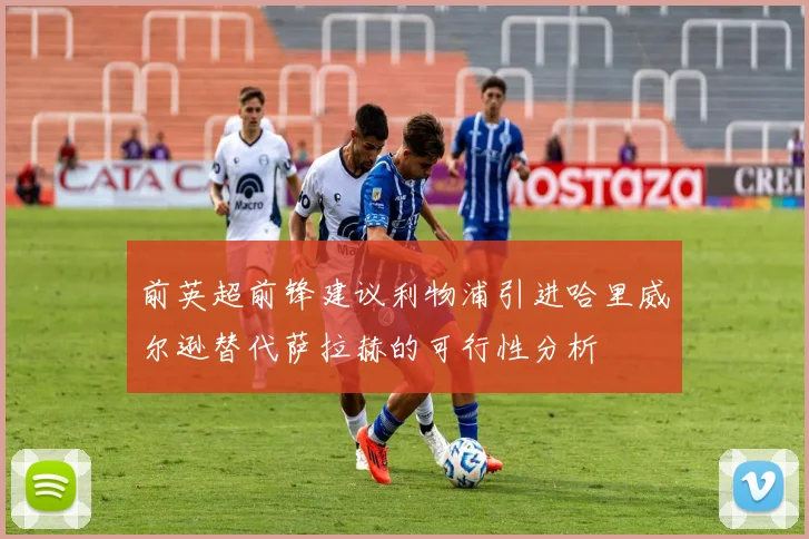 前英超前锋建议利物浦引进哈里威尔逊替代萨拉赫的可行性分析