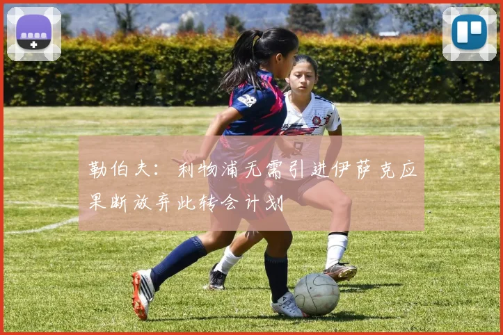 勒伯夫：利物浦无需引进伊萨克应果断放弃此转会计划