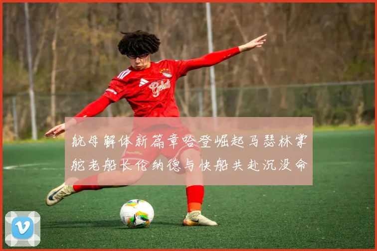 航母解体新篇章哈登崛起马瑟林掌舵老船长伦纳德与快船共赴沉没命运