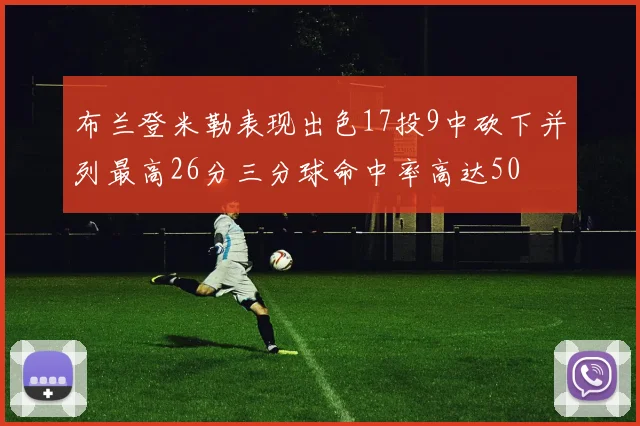 布兰登米勒表现出色17投9中砍下并列最高26分三分球命中率高达50