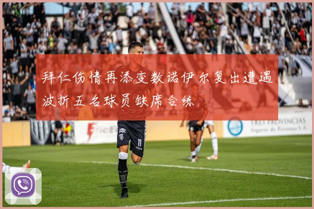 拜仁伤情再添变数诺伊尔复出遭遇波折五名球员缺席合练