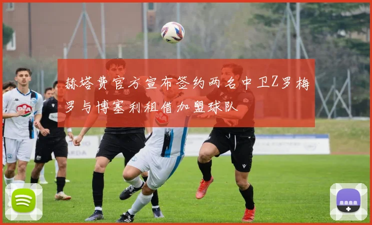 赫塔费官方宣布签约两名中卫Z罗梅罗与博塞利租借加盟球队