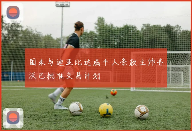 国米与迪亚比达成个人条款主帅齐沃已批准交易计划