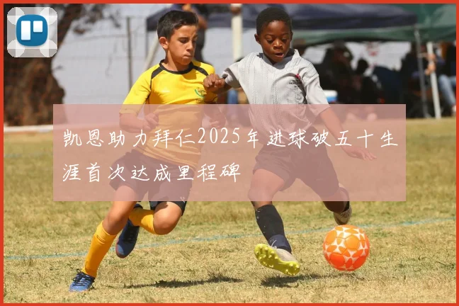 凯恩助力拜仁2025年进球破五十生涯首次达成里程碑