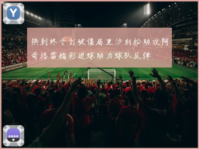 热刺终于打破僵局里沙利松助攻阿奇格雷精彩进球助力球队反弹