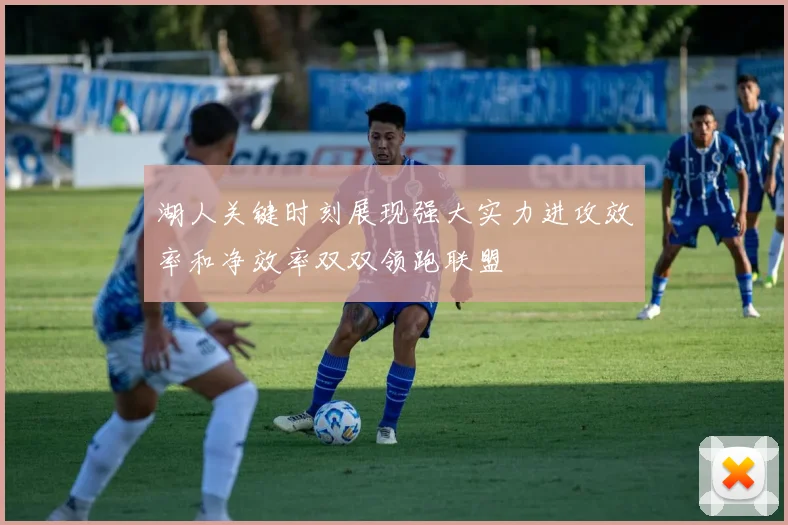 湖人关键时刻展现强大实力进攻效率和净效率双双领跑联盟