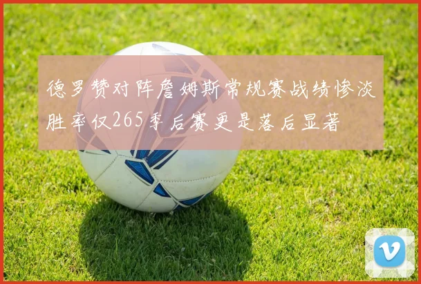 德罗赞对阵詹姆斯常规赛战绩惨淡胜率仅265季后赛更是落后显著