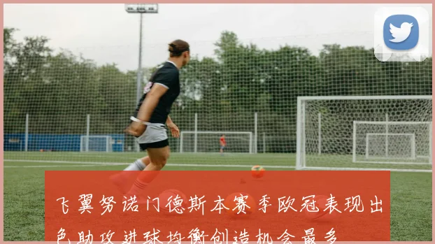 飞翼努诺门德斯本赛季欧冠表现出色助攻进球均衡创造机会最多
