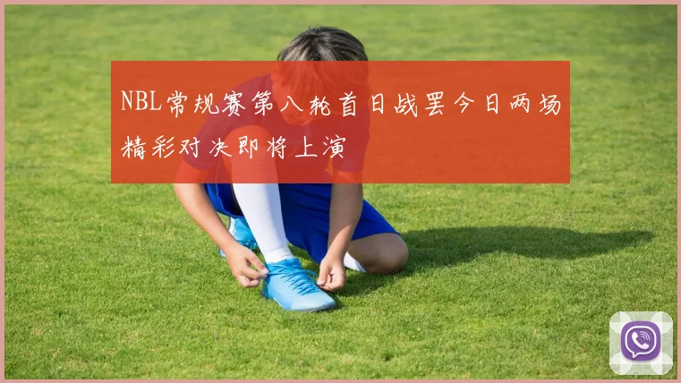 NBL常规赛第八轮首日战罢今日两场精彩对决即将上演