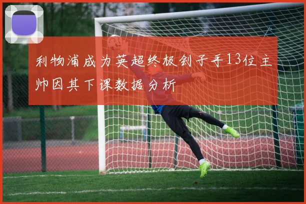 利物浦成为英超终极刽子手13位主帅因其下课数据分析