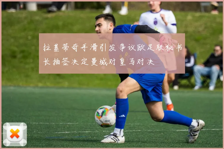 拉基蒂奇手滑引发争议欧足联秘书长抽签决定曼城对皇马对决