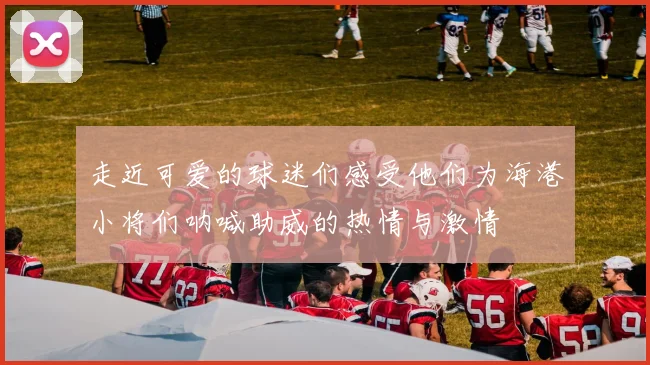 走近可爱的球迷们感受他们为海港小将们呐喊助威的热情与激情