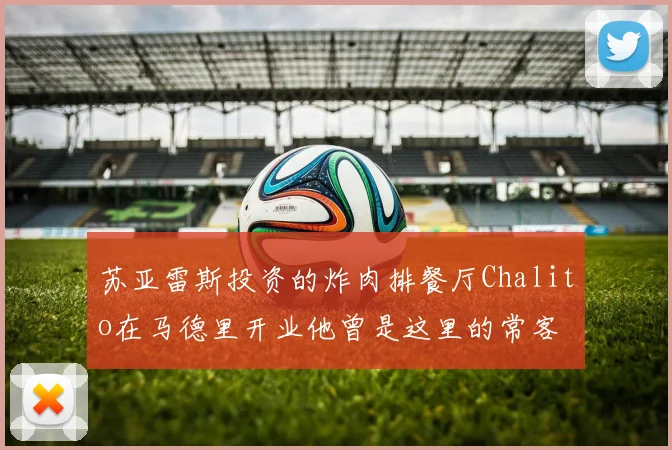 苏亚雷斯投资的炸肉排餐厅Chalito在马德里开业他曾是这里的常客