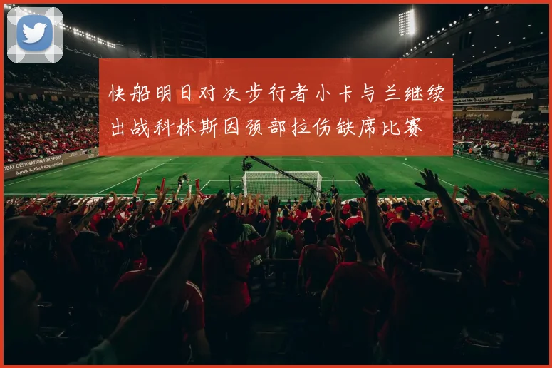 快船明日对决步行者小卡与兰继续出战科林斯因颈部拉伤缺席比赛