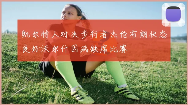 凯尔特人对决步行者杰伦布朗状态良好沃尔什因病缺席比赛