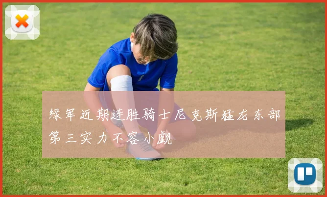 绿军近期连胜骑士尼克斯猛龙东部第三实力不容小觑