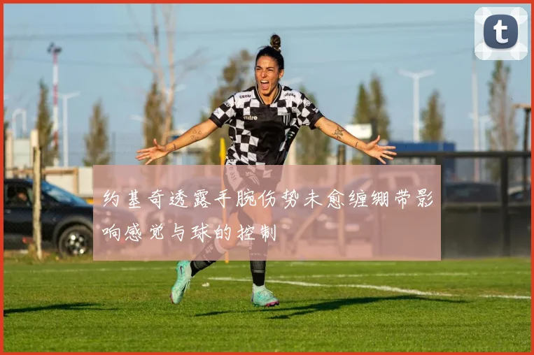 约基奇透露手腕伤势未愈缠绷带影响感觉与球的控制