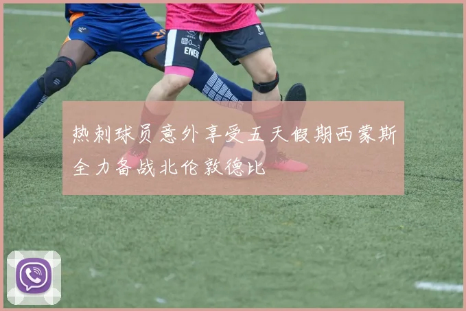 热刺球员意外享受五天假期西蒙斯全力备战北伦敦德比