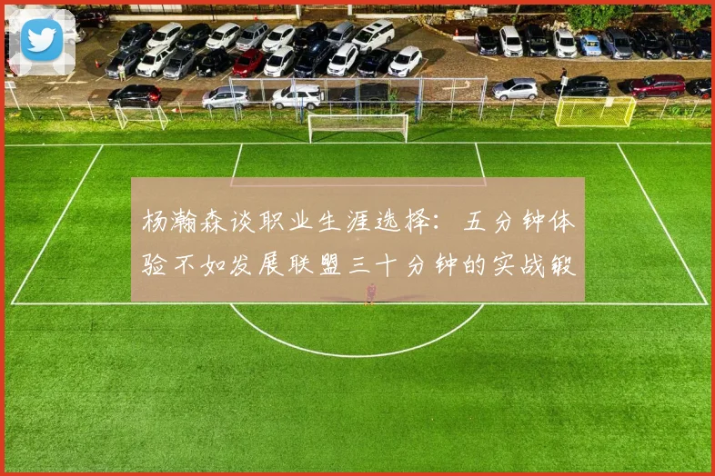 杨瀚森谈职业生涯选择：五分钟体验不如发展联盟三十分钟的实战锻炼