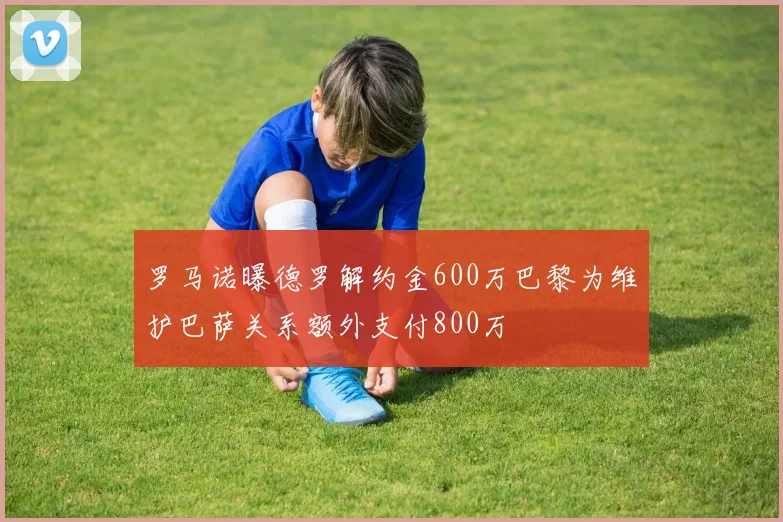 罗马诺曝德罗解约金600万巴黎为维护巴萨关系额外支付800万