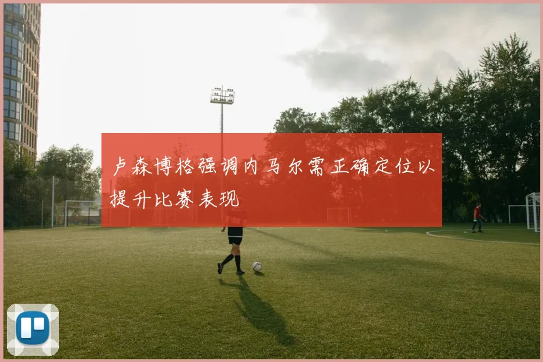 卢森博格强调内马尔需正确定位以提升比赛表现