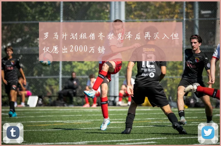 罗马计划租借齐尔克泽后再买入但仅愿出2000万镑