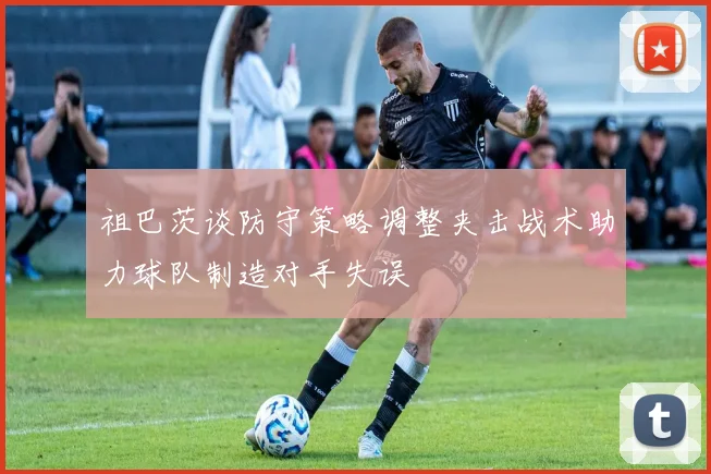 祖巴茨谈防守策略调整夹击战术助力球队制造对手失误