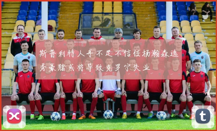 斯普利特人手不足不信任杨瀚森选秀豪赌或将导致克罗宁失业