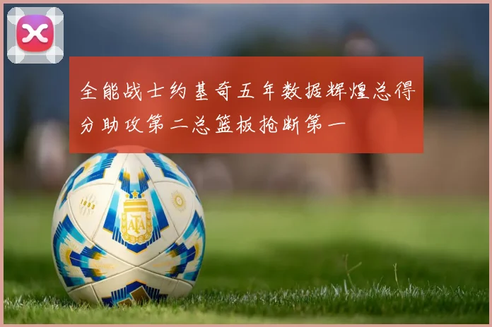 全能战士约基奇五年数据辉煌总得分助攻第二总篮板抢断第一