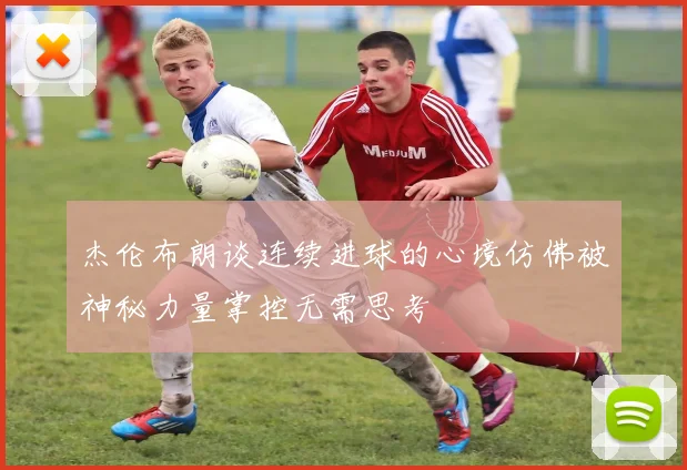 杰伦布朗谈连续进球的心境仿佛被神秘力量掌控无需思考
