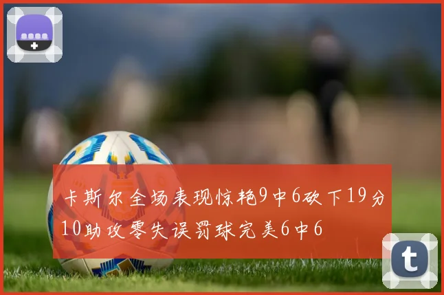 卡斯尔全场表现惊艳9中6砍下19分10助攻零失误罚球完美6中6