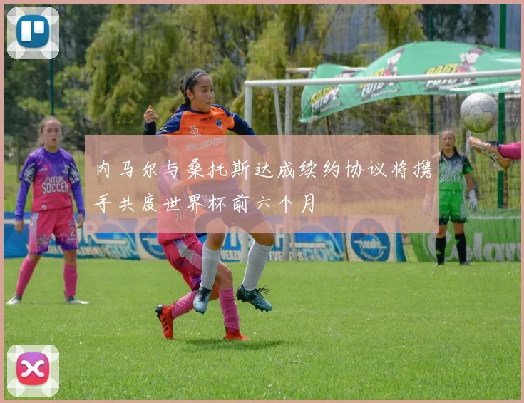 内马尔与桑托斯达成续约协议将携手共度世界杯前六个月