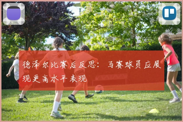 德泽尔比赛后反思：马赛球员应展现更高水平表现