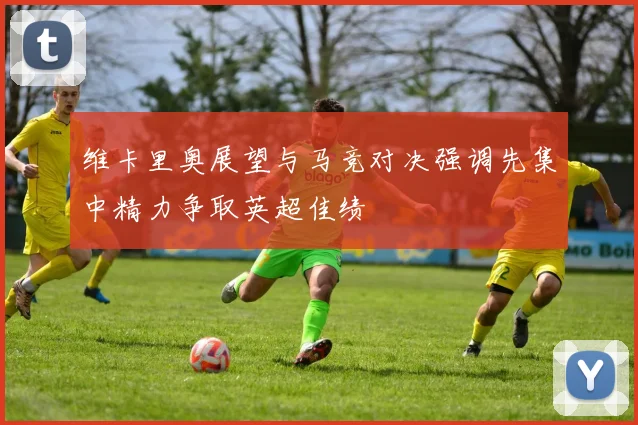 维卡里奥展望与马竞对决强调先集中精力争取英超佳绩