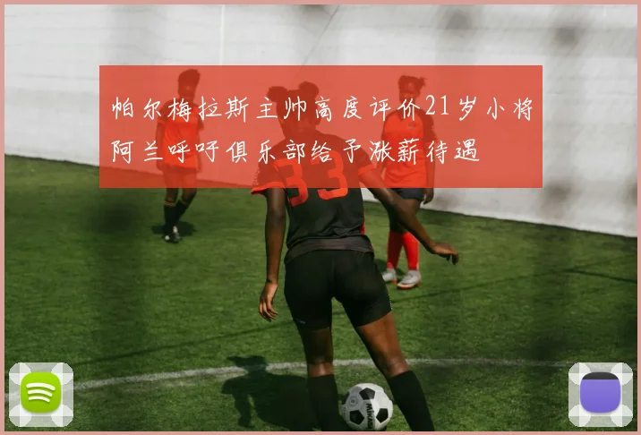 帕尔梅拉斯主帅高度评价21岁小将阿兰呼吁俱乐部给予涨薪待遇