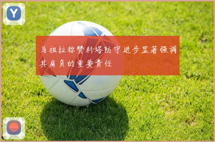 马祖拉称赞科塔防守进步显著强调其肩负的重要责任