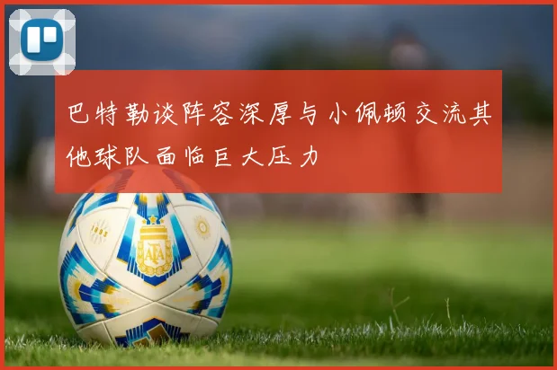 巴特勒谈阵容深厚与小佩顿交流其他球队面临巨大压力