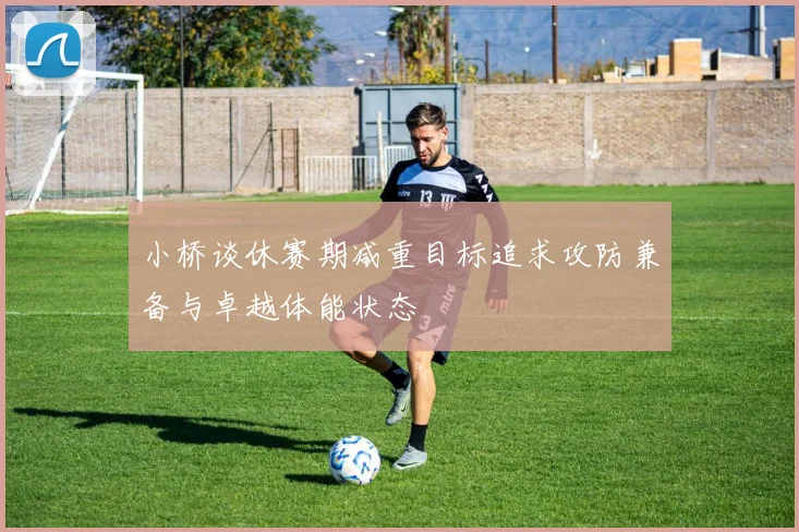 小桥谈休赛期减重目标追求攻防兼备与卓越体能状态