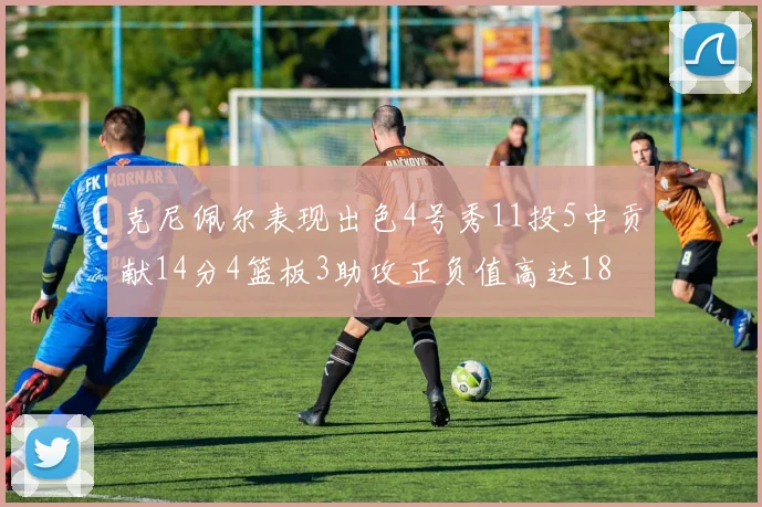 克尼佩尔表现出色4号秀11投5中贡献14分4篮板3助攻正负值高达18