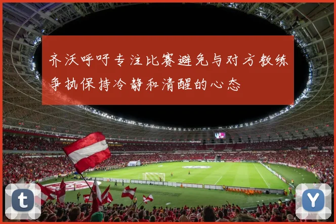 齐沃呼吁专注比赛避免与对方教练争执保持冷静和清醒的心态
