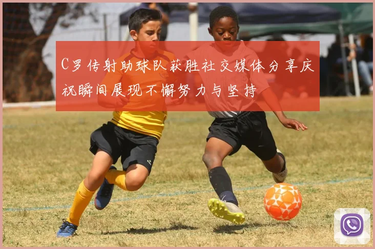 C罗传射助球队获胜社交媒体分享庆祝瞬间展现不懈努力与坚持