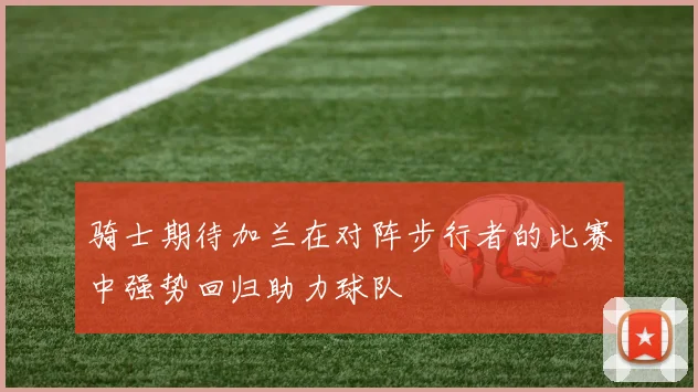 骑士期待加兰在对阵步行者的比赛中强势回归助力球队