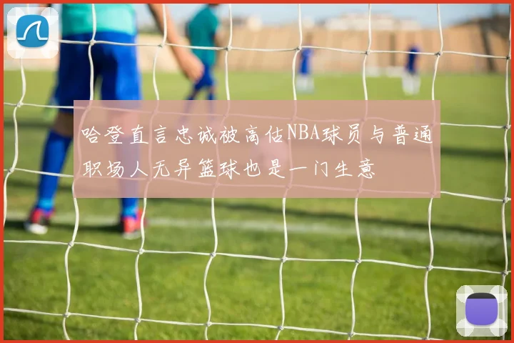 哈登直言忠诚被高估NBA球员与普通职场人无异篮球也是一门生意