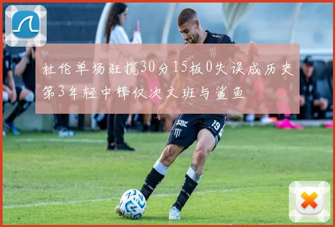 杜伦单场狂揽30分15板0失误成历史第3年轻中锋仅次文班与鲨鱼